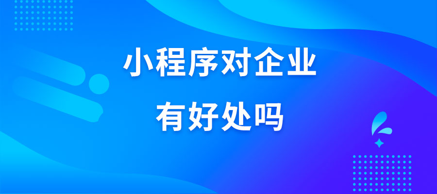 成都小程序开发公司分享小程序对企业有用吗